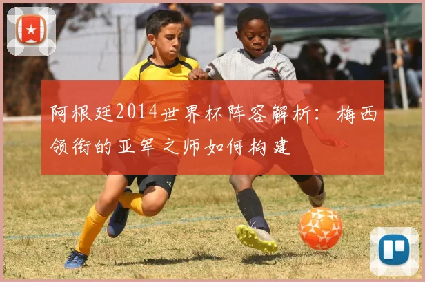 阿根廷2014世界杯阵容解析：梅西领衔的亚军之师如何构建