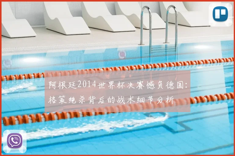 阿根廷2014世界杯决赛憾负德国：格策绝杀背后的战术细节分析