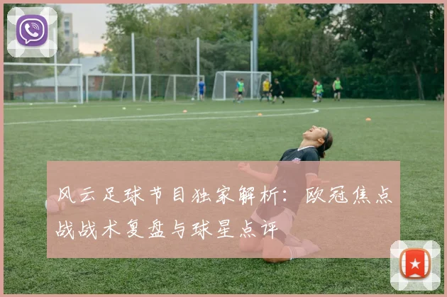 风云足球节目独家解析：欧冠焦点战战术复盘与球星点评