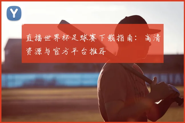 直播世界杯足球赛下载指南:高清资源与官方平台推荐