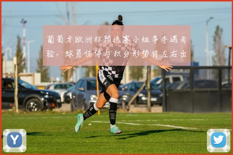 葡萄牙欧洲杯预选赛小组争夺遇考验，球员伤停与积分形势将左右出线前景