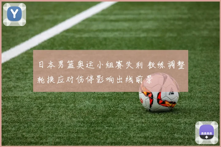 日本男篮奥运小组赛失利 教练调整轮换应对伤停影响出线前景