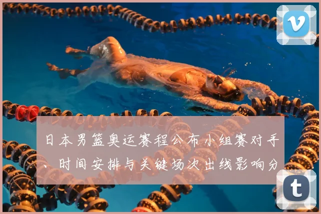 日本男篮奥运赛程公布小组赛对手、时间安排与关键场次出线影响分析