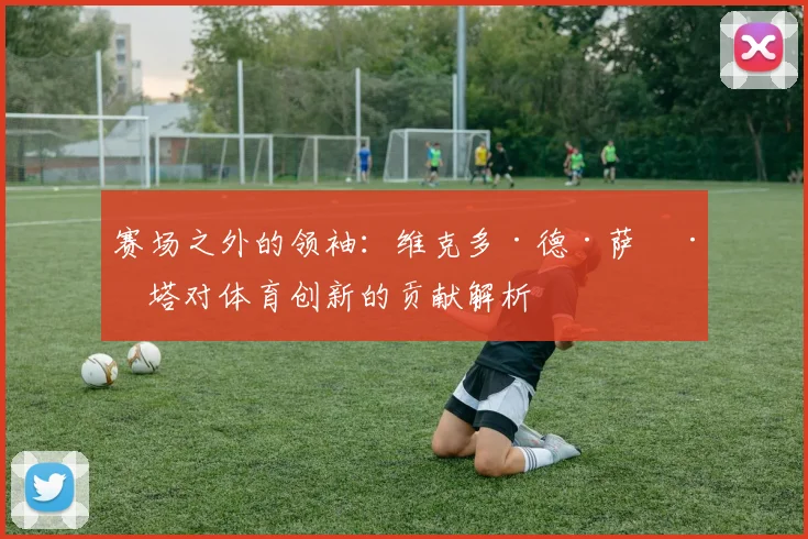 赛场之外的领袖:维克多·德·萨巴塔对体育创新的贡献解析