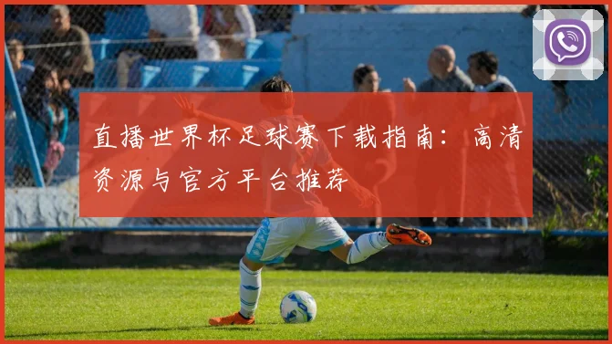 直播世界杯足球赛下载指南:高清资源与官方平台推荐