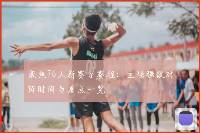 聚焦76人新赛季赛程：主场强敌对阵时间与看点一览